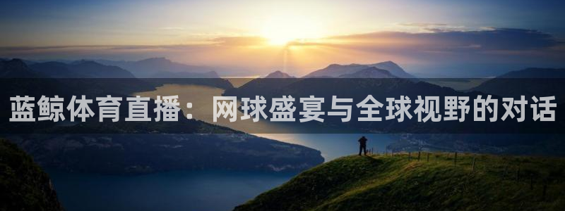 看球吧体育直播平台：蓝鲸体育直播：网球盛宴与全球视野的对话