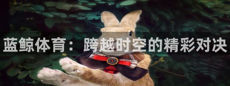 看球吧jrs低调直播nba：蓝鲸体育：跨越时空的精彩对决